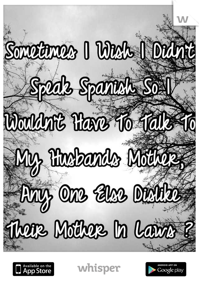 Sometimes I Wish I Didn't Speak Spanish So I Wouldn't Have To Talk To My Husbands Mother, Any One Else Dislike Their Mother In Laws ? 