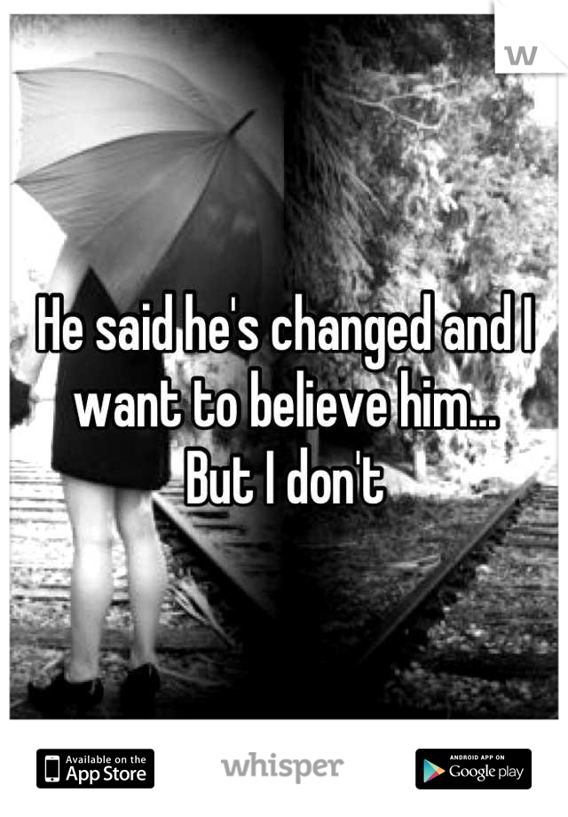 He said he's changed and I want to believe him... 
But I dont