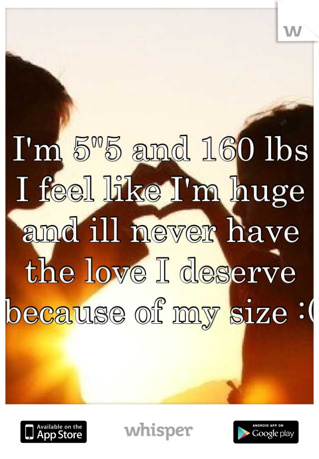I'm 5"5 and 160 lbs I feel like I'm huge and ill never have the love I deserve because of my size :( 