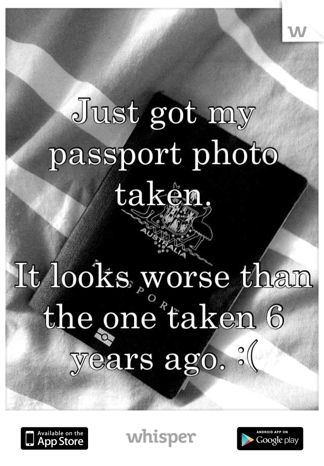 Just got my passport photo taken.

It looks worse than the one taken 6 years ago. :(