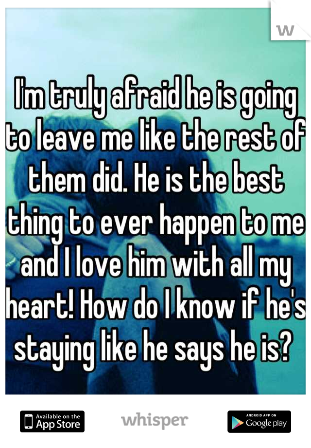 I'm truly afraid he is going to leave me like the rest of them did. He is the best thing to ever happen to me and I love him with all my heart! How do I know if he's staying like he says he is? 