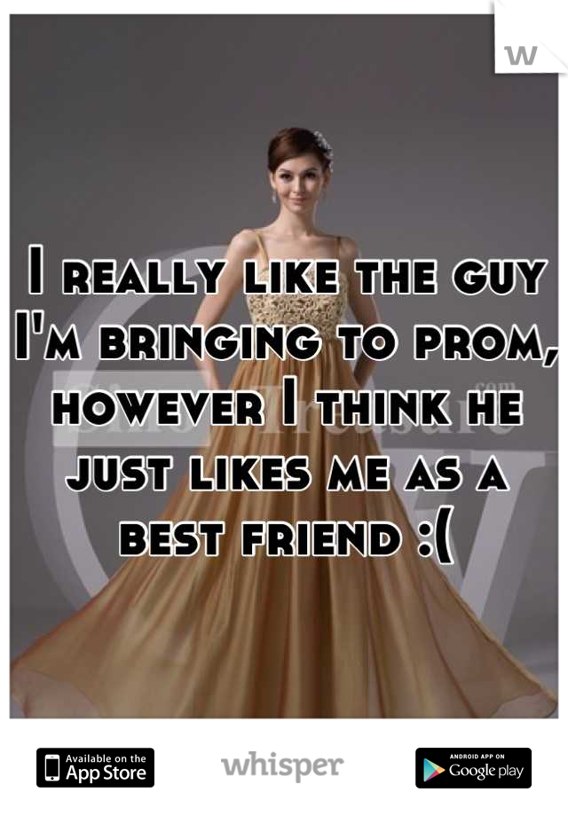 I really like the guy I'm bringing to prom, however I think he just likes me as a best friend :(