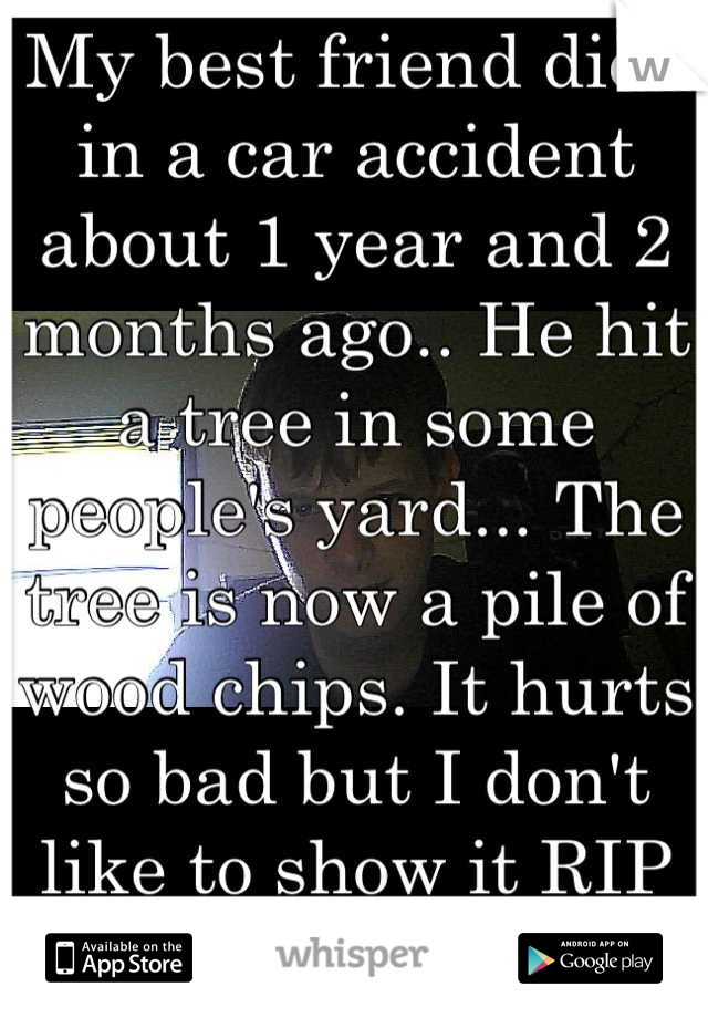 My best friend died in a car accident about 1 year and 2 months ago.. He hit a tree in some people's yard... The tree is now a pile of wood chips. It hurts so bad but I don't like to show it RIP Austin