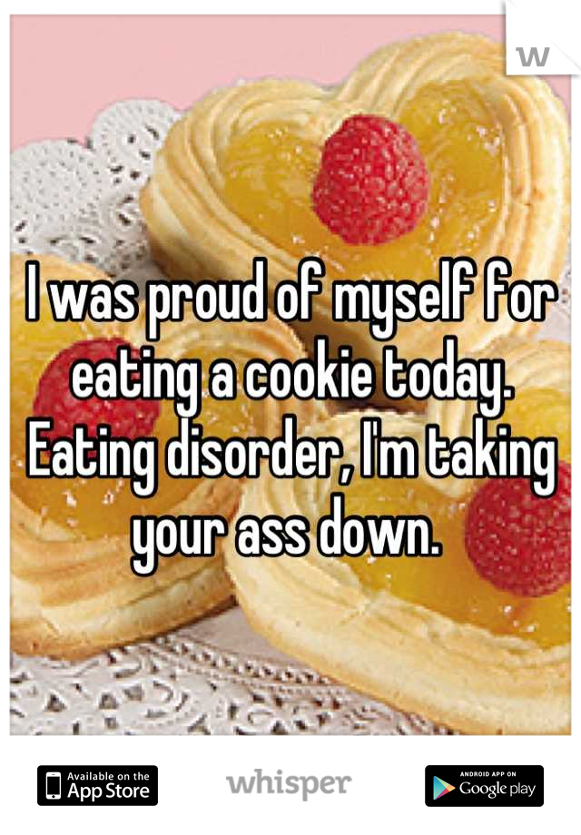 I was proud of myself for eating a cookie today. Eating disorder, I'm taking your ass down. 
