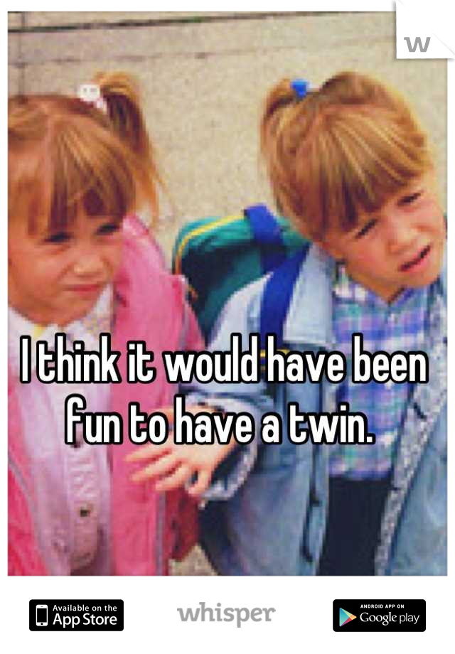 I think it would have been fun to have a twin. 