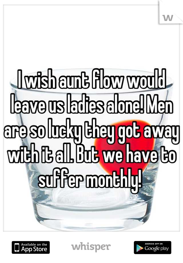 I wish aunt flow would leave us ladies alone! Men are so lucky they got away with it all. But we have to suffer monthly! 