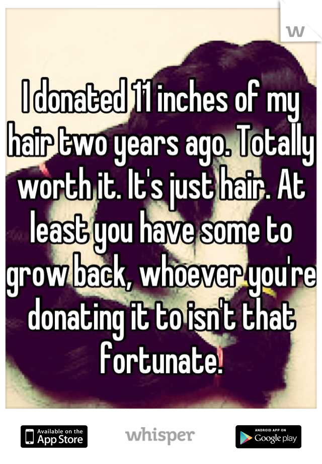 I donated 11 inches of my hair two years ago. Totally worth it. It's just hair. At least you have some to grow back, whoever you're donating it to isn't that fortunate.