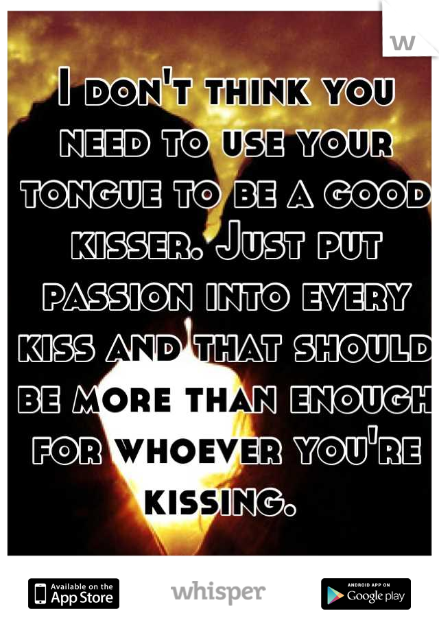I don't think you need to use your tongue to be a good kisser. Just put passion into every kiss and that should be more than enough for whoever you're kissing. 