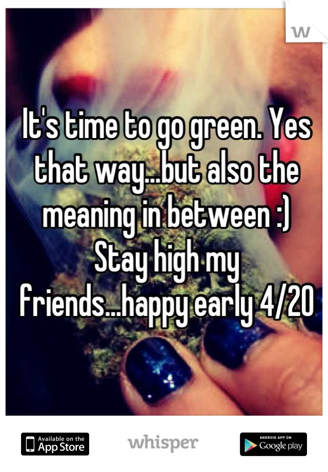 It's time to go green. Yes that way...but also the meaning in between :) 
Stay high my friends...happy early 4/20