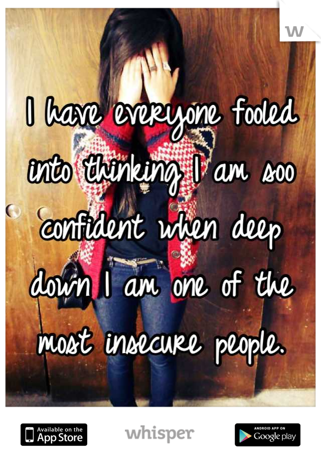 I have everyone fooled into thinking I am soo confident when deep down I am one of the most insecure people.
