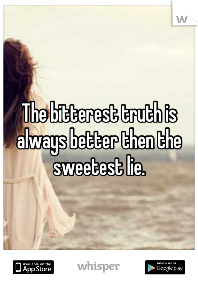 The bitterest truth is always better then the sweetest lie.