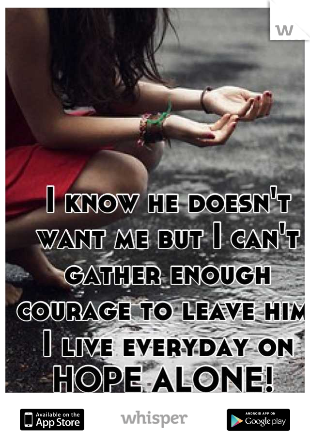 I know he doesn't want me but I can't gather enough courage to leave him. I live everyday on HOPE ALONE! 