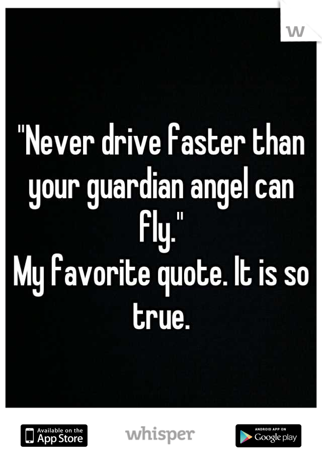 "Never drive faster than your guardian angel can fly."
My favorite quote. It is so true.