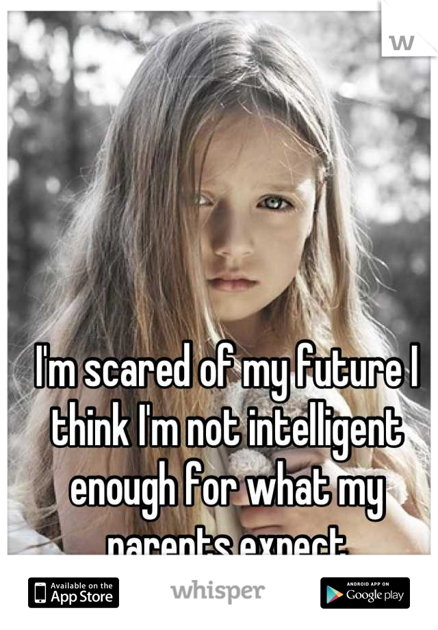 I'm scared of my future I think I'm not intelligent enough for what my parents expect
