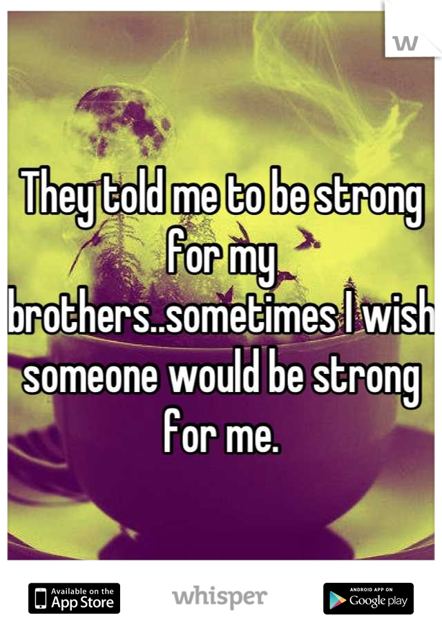 They told me to be strong for my brothers..sometimes I wish someone would be strong for me.