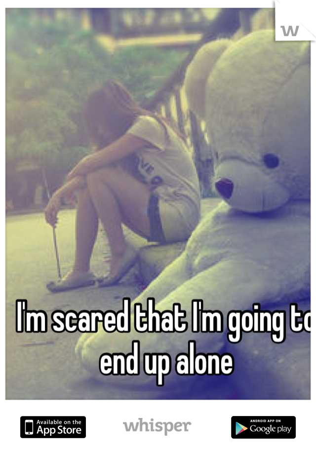 I'm scared that I'm going to end up alone