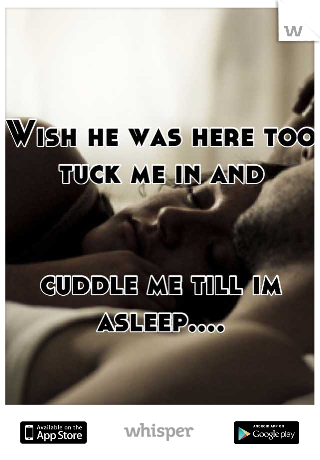 Wish he was here too tuck me in and 


cuddle me till im asleep....