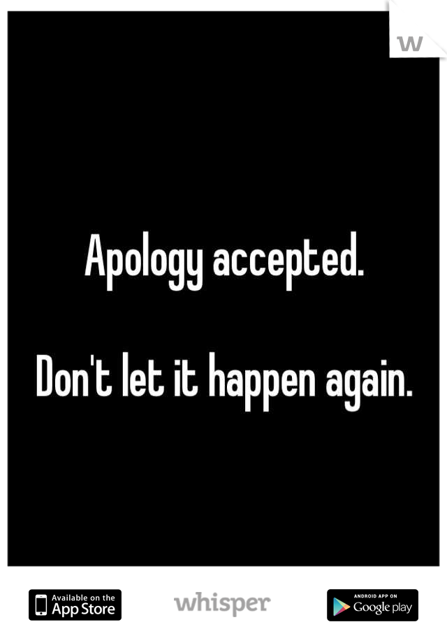 Apology accepted. 

Don't let it happen again.