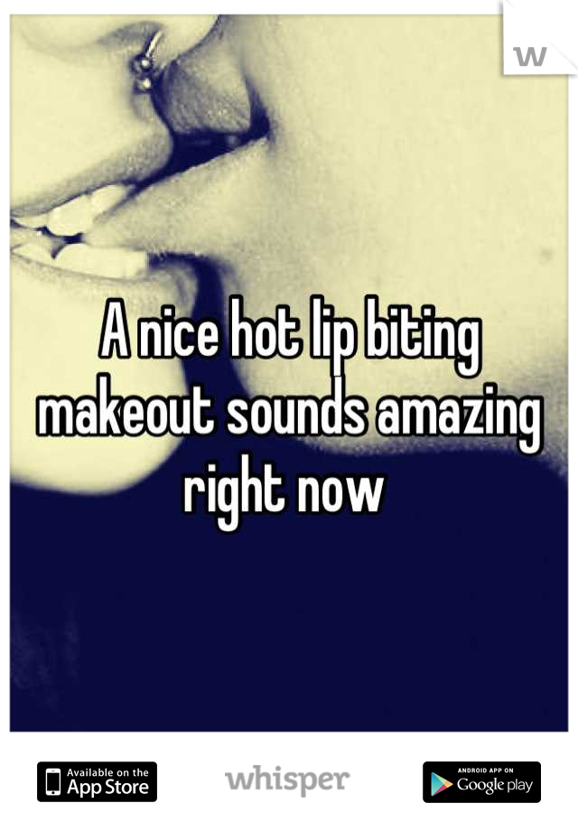 A nice hot lip biting makeout sounds amazing right now 