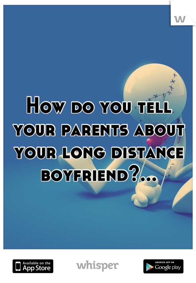 How do you tell your parents about your long distance boyfriend?...