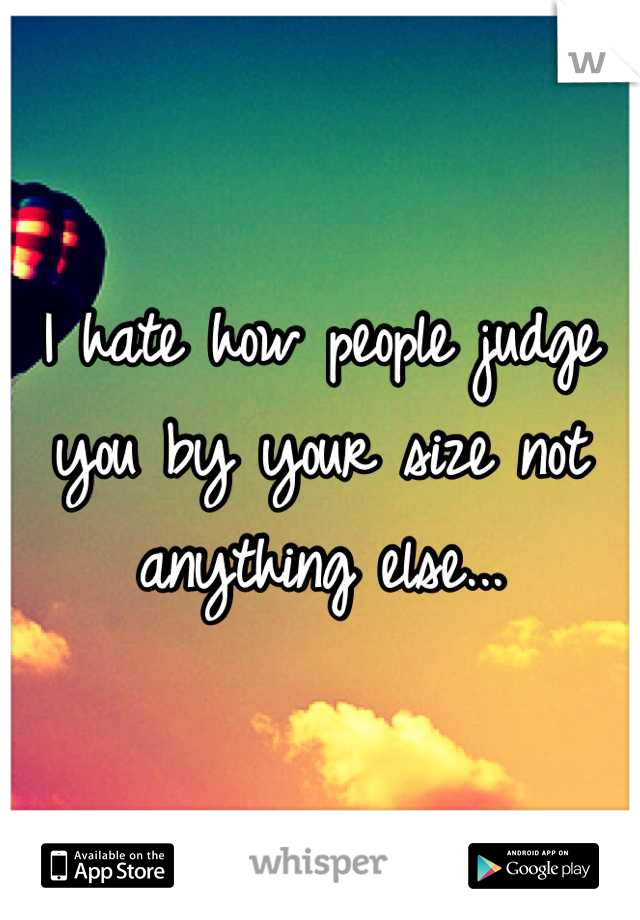 I hate how people judge you by your size not anything else...