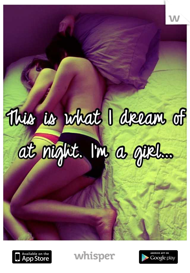 This is what I dream of at night. I'm a girl...