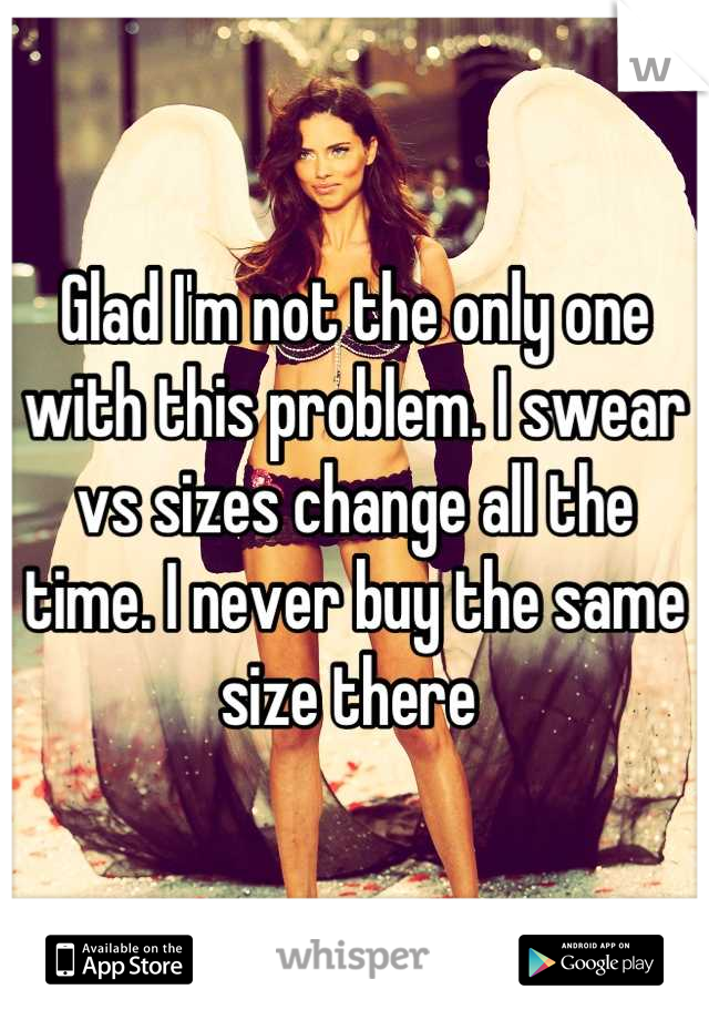 Glad I'm not the only one with this problem. I swear vs sizes change all the time. I never buy the same size there 