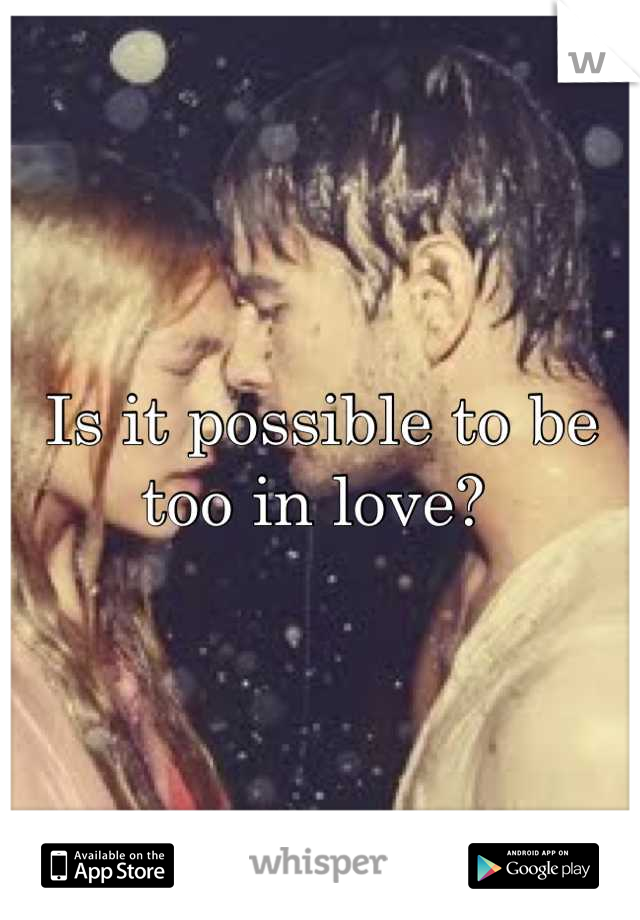 Is it possible to be
too in love? 