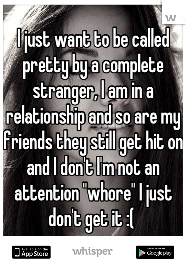 I just want to be called pretty by a complete stranger, I am in a relationship and so are my friends they still get hit on and I don't I'm not an attention "whore" I just don't get it :( 