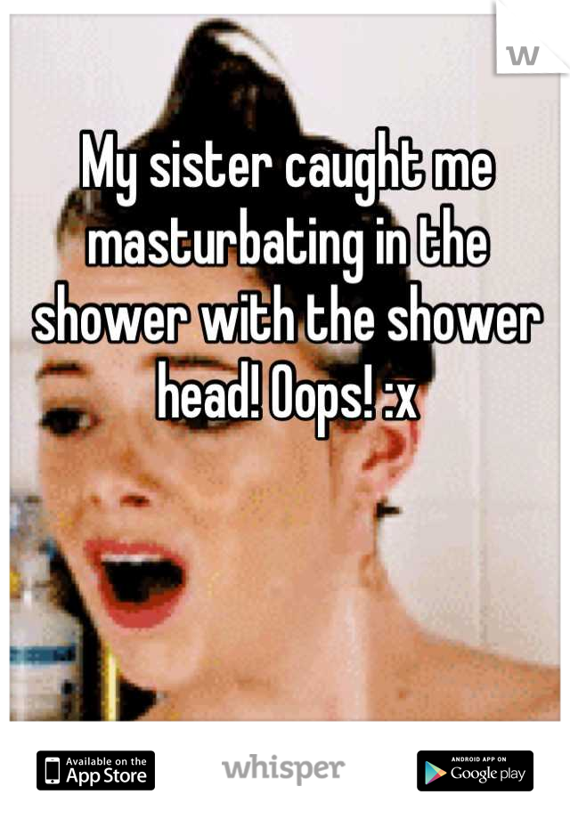 My sister caught me masturbating in the shower with the shower head! Oops! :x