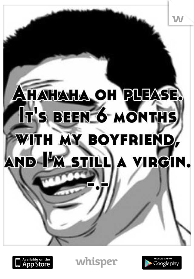 Ahahaha oh please. It's been 6 months with my boyfriend, and I'm still a virgin. -.-
