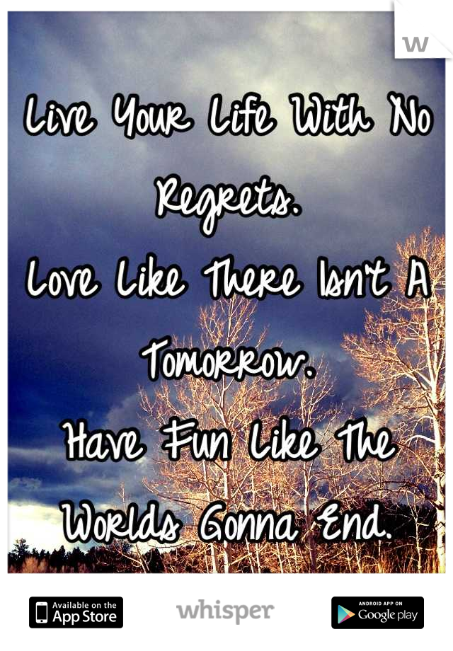 Live Your Life With No Regrets.
Love Like There Isn't A Tomorrow.
Have Fun Like The Worlds Gonna End.
