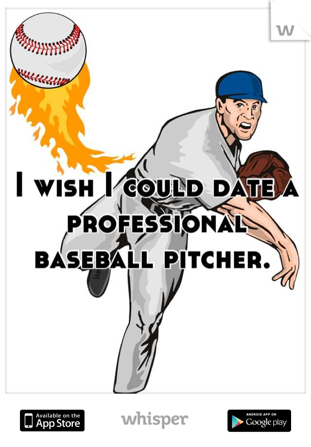 I wish I could date a professional baseball pitcher. 