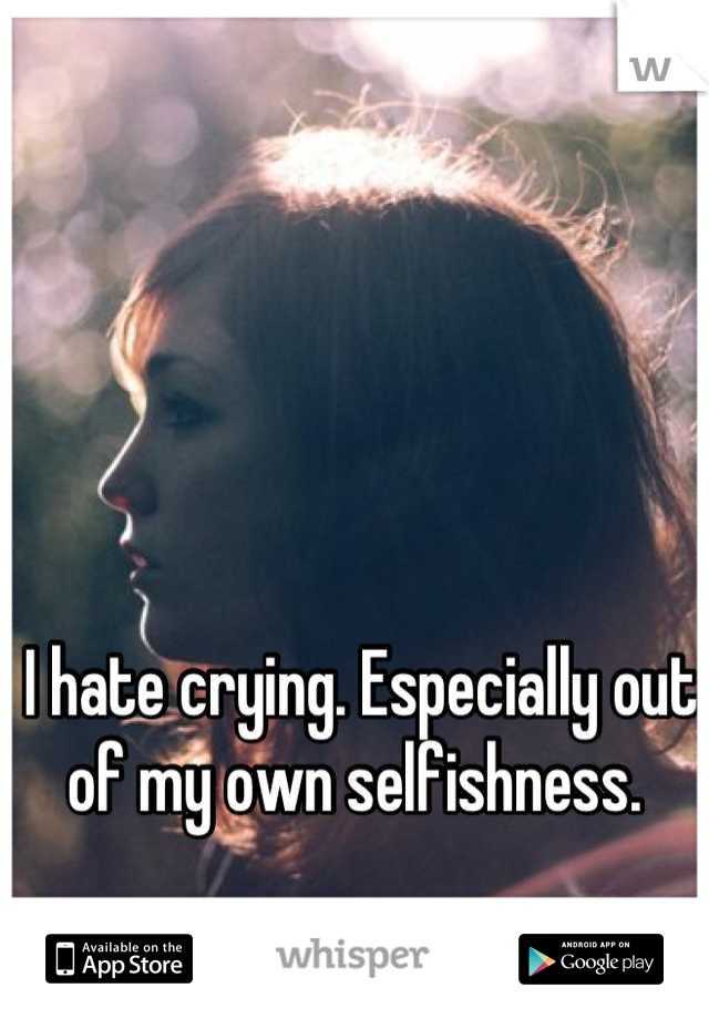 I hate crying. Especially out of my own selfishness. 