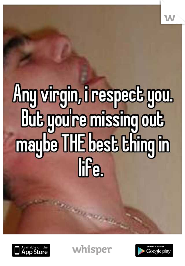 Any virgin, i respect you. But you're missing out maybe THE best thing in life. 