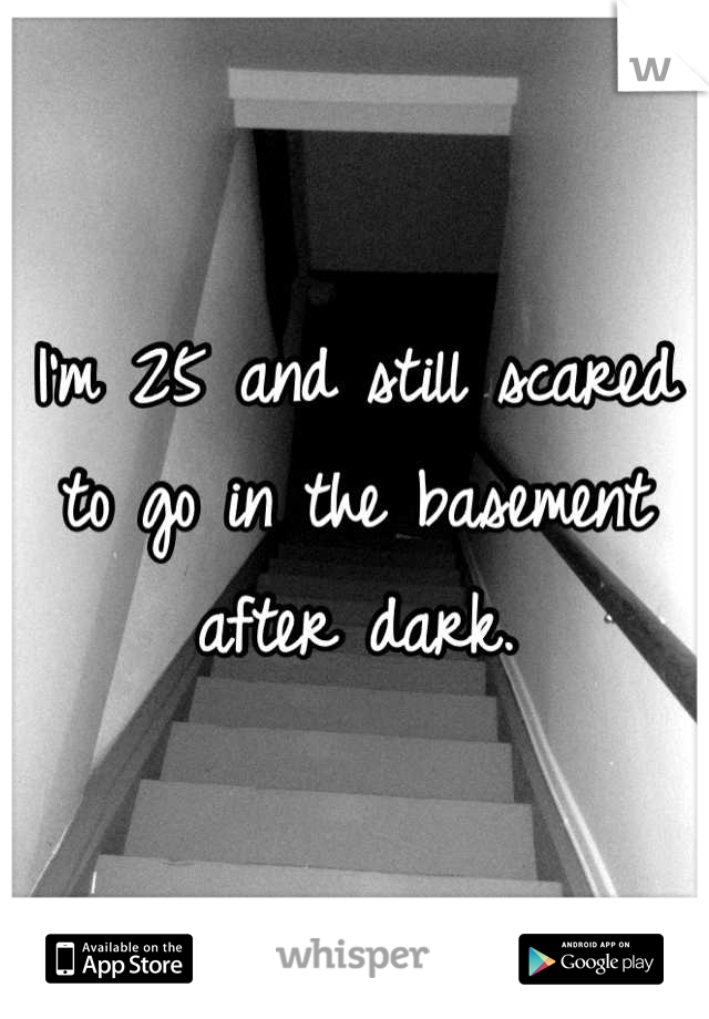 I'm 25 and still scared to go in the basement after dark.