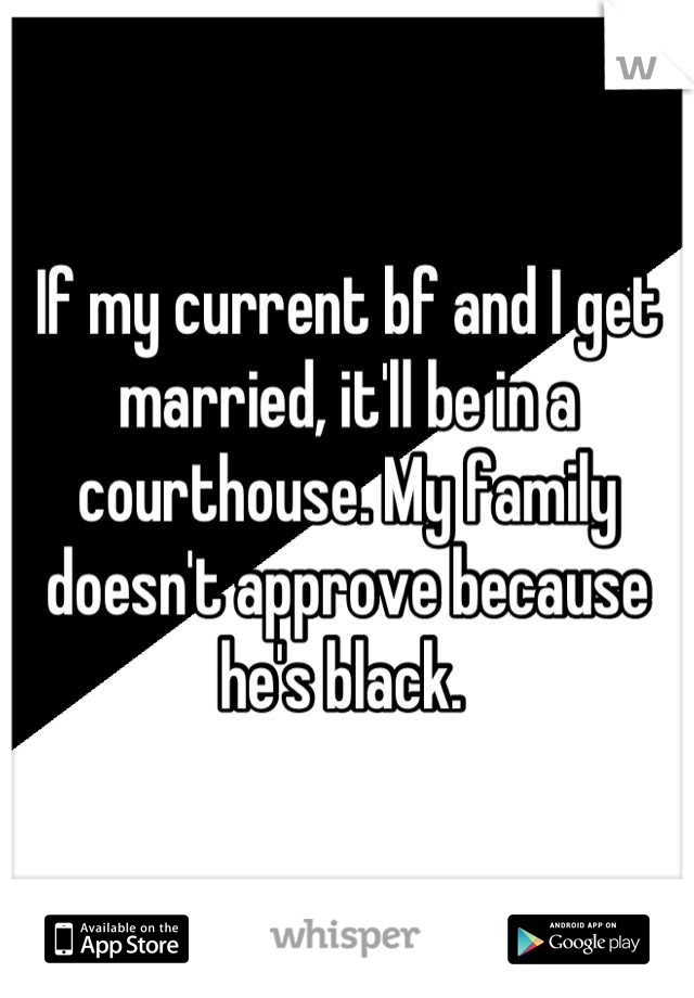 If my current bf and I get married, it'll be in a courthouse. My family doesn't approve because he's black. 