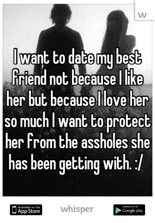 I want to date my best friend not because I like her but because I love her so much I want to protect her from the assholes she has been getting with. :/ 