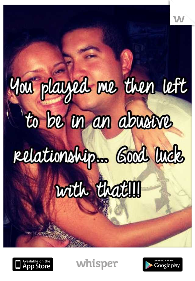 You played me then left to be in an abusive relationship... Good luck with that!!!