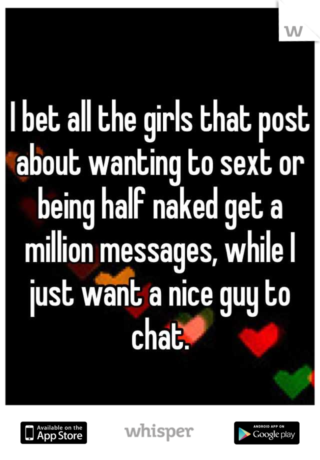 I bet all the girls that post about wanting to sext or being half naked get a million messages, while I just want a nice guy to chat.