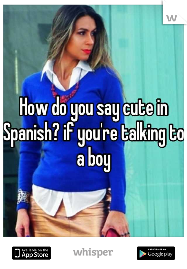 How do you say cute in Spanish? if you're talking to a boy