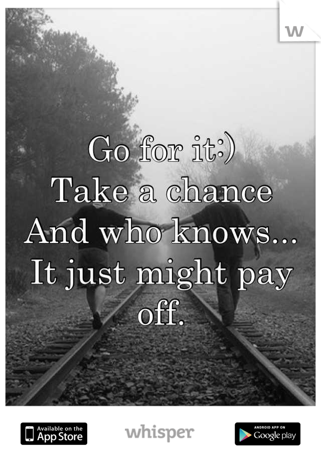 Go for it:)
Take a chance 
And who knows...
It just might pay off.
