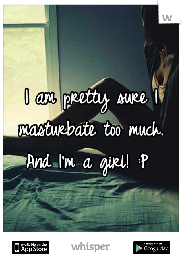 I am pretty sure I masturbate too much. And I'm a girl! :P 