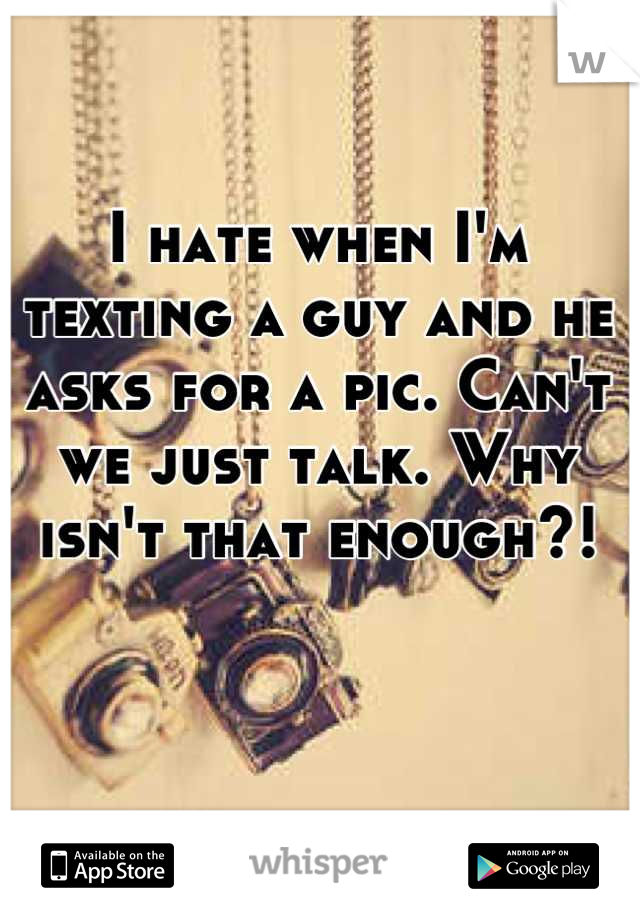 I hate when I'm texting a guy and he asks for a pic. Can't we just talk. Why isn't that enough?!