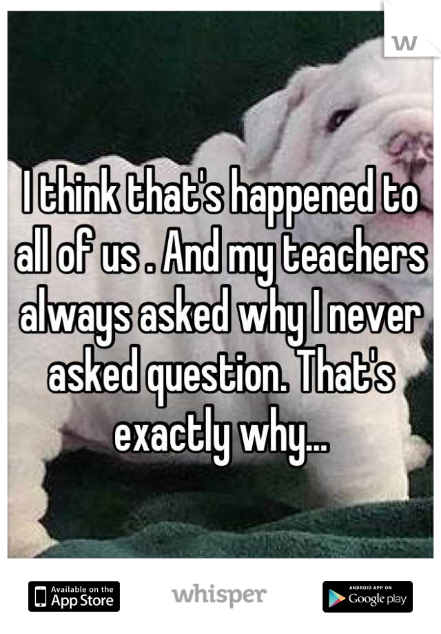 I think that's happened to all of us . And my teachers always asked why I never asked question. That's exactly why...