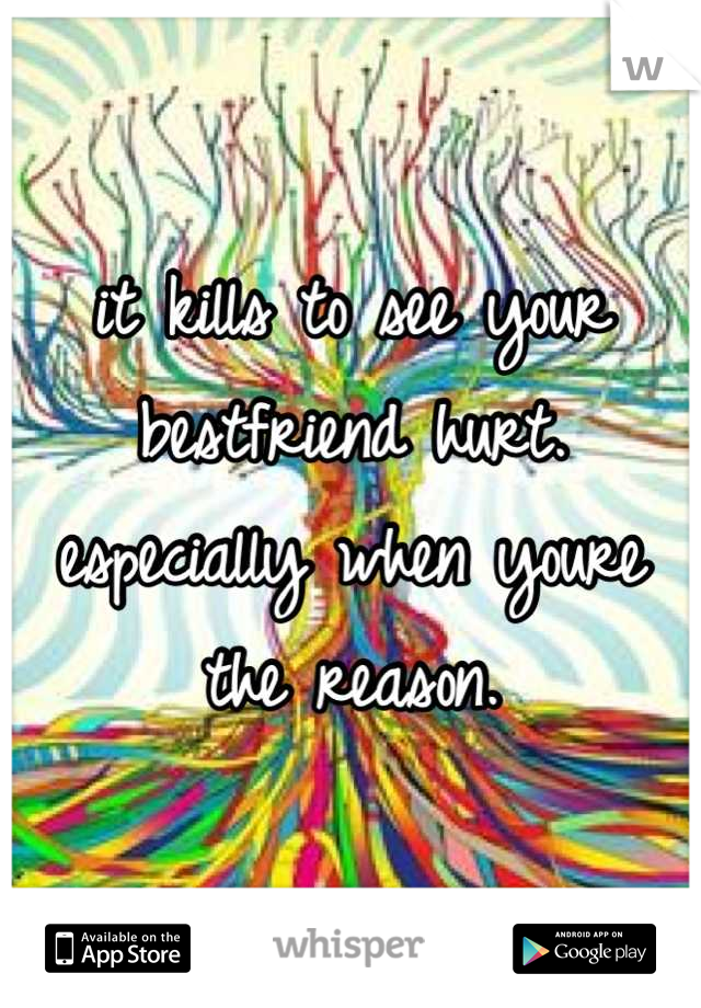 it kills to see your bestfriend hurt. especially when youre the reason.