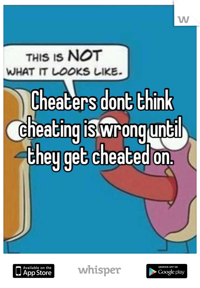 
 Cheaters dont think cheating is wrong until they get cheated on. 

 
