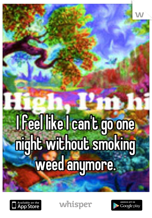 I feel like I can't go one night without smoking weed anymore.
