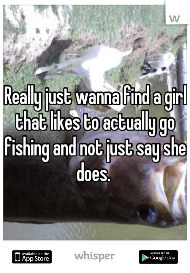 Really just wanna find a girl that likes to actually go fishing and not just say she does. 