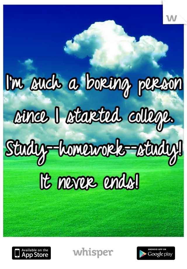 I'm such a boring person since I started college. Study--homework--study! It never ends! 